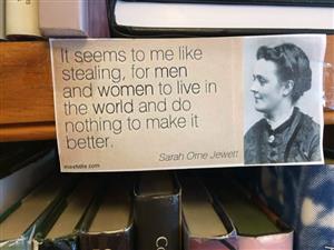 It seems to me like stealing, for men and women to live in the world and do nothing to make it better. Sarah Orne Jewett It seems to me like stealing, for men and women to live in the world and do nothing to make it better. Sarah Orne Jewett